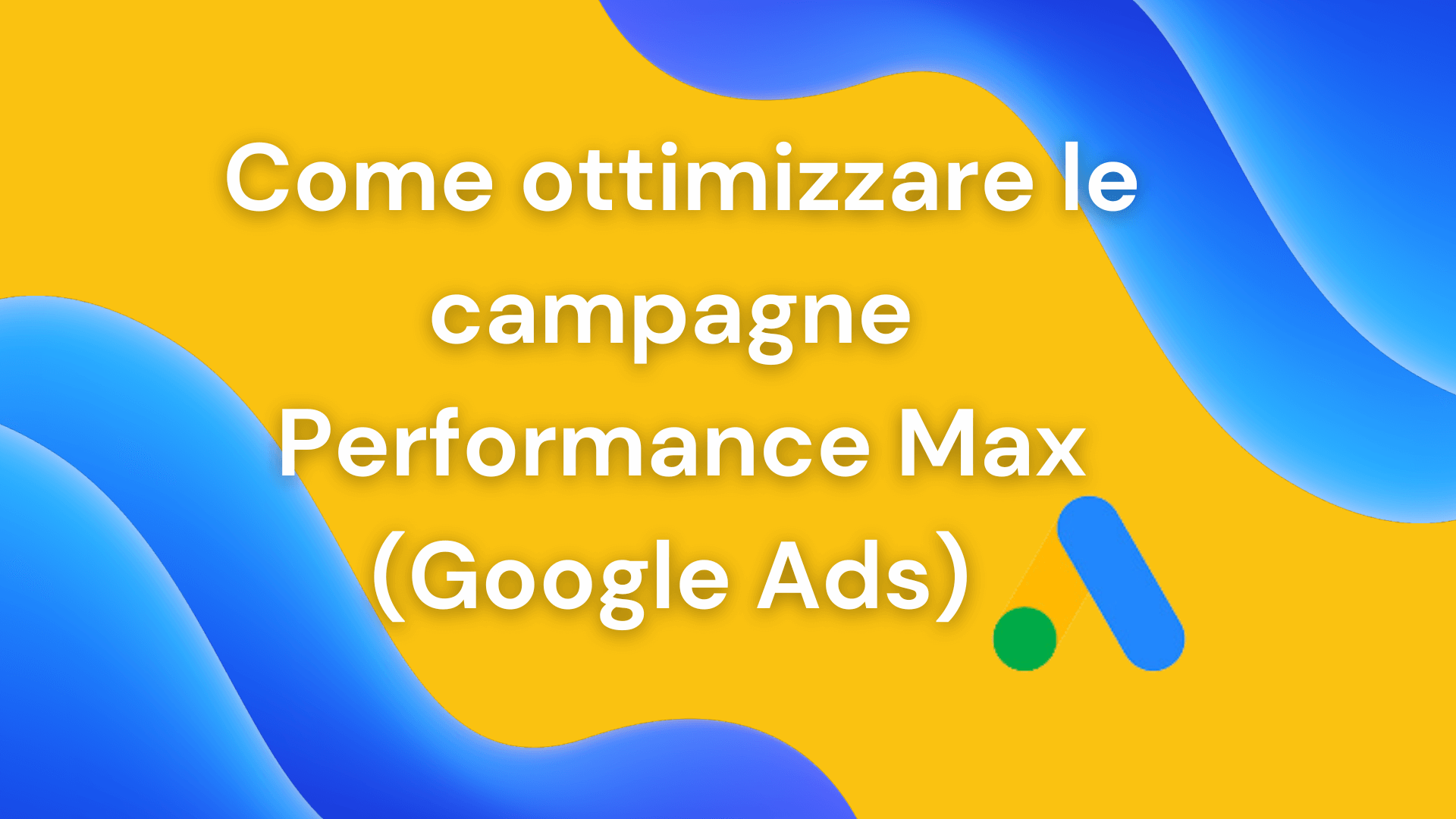 Campagne Performance Max Google: come ottimizzarle